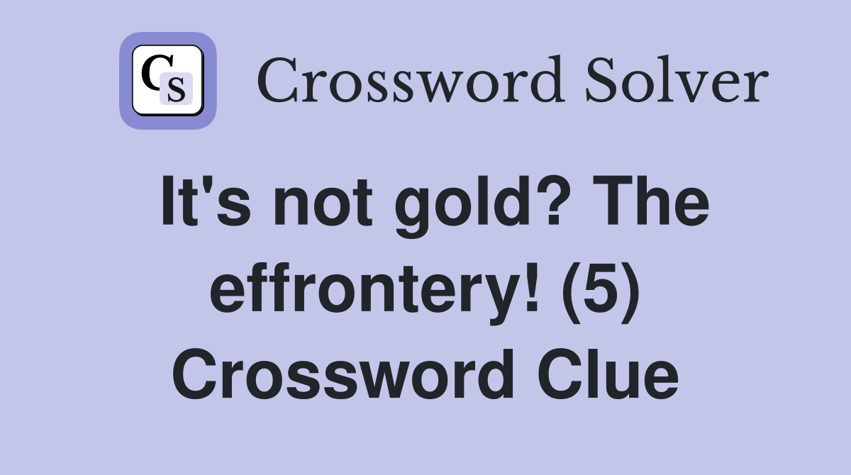 It s not gold the effrontery 5 crossword clue answers crossword